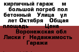 кирпичный гараж 24 м .  большой погреб пол бетонный › Улица ­ ул 40 лет Октября › Общая площадь ­ 24 › Цена ­ 100 000 - Воронежская обл., Лиски г. Недвижимость » Гаражи   